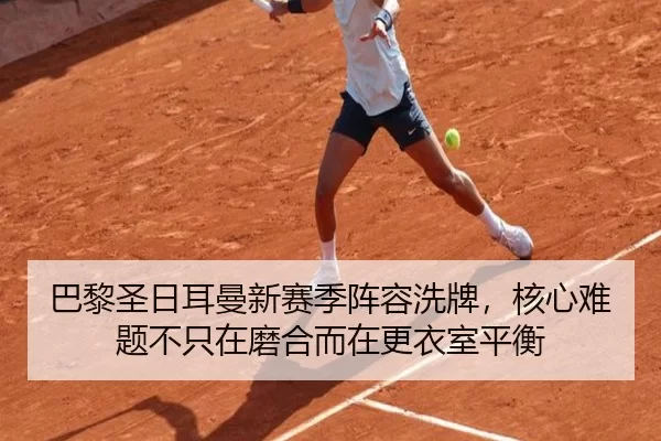 巴黎圣日耳曼新赛季阵容洗牌，核心难题不只在磨合而在更衣室平衡