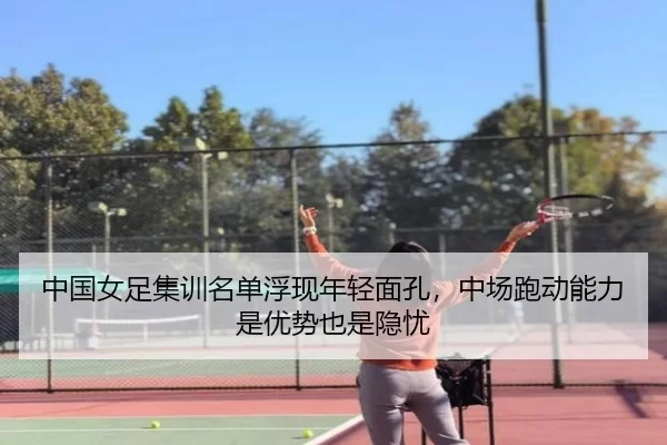 中国女足集训名单浮现年轻面孔，中场跑动能力是优势也是隐忧
