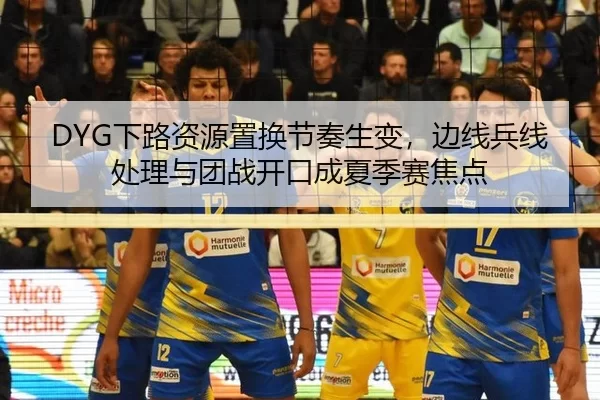 DYG下路资源置换节奏生变，边线兵线处理与团战开口成夏季赛焦点